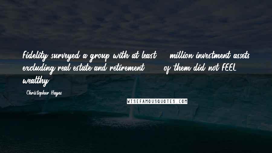 Christopher Hayes Quotes: Fidelity surveyed a group with at least $1 million investment assets excluding real estate and retirement. 42% of them did not FEEL wealthy.