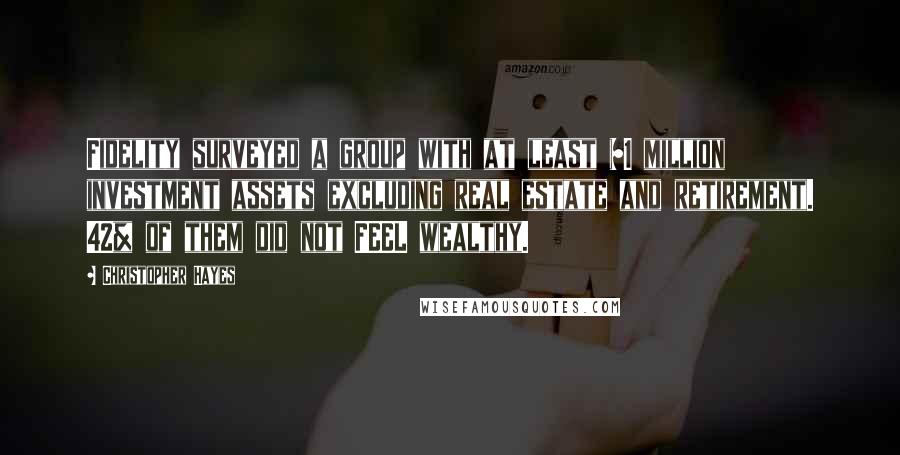 Christopher Hayes Quotes: Fidelity surveyed a group with at least $1 million investment assets excluding real estate and retirement. 42% of them did not FEEL wealthy.