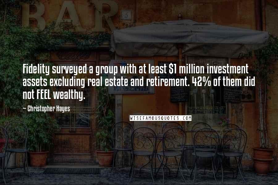 Christopher Hayes Quotes: Fidelity surveyed a group with at least $1 million investment assets excluding real estate and retirement. 42% of them did not FEEL wealthy.