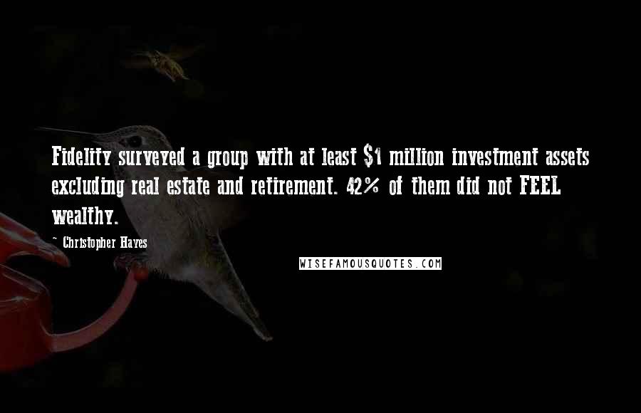 Christopher Hayes Quotes: Fidelity surveyed a group with at least $1 million investment assets excluding real estate and retirement. 42% of them did not FEEL wealthy.