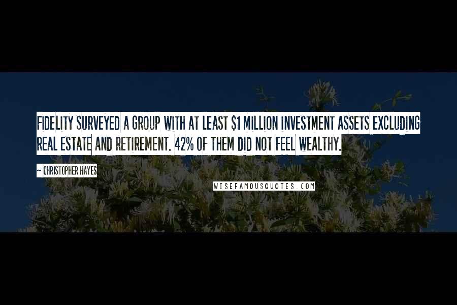 Christopher Hayes Quotes: Fidelity surveyed a group with at least $1 million investment assets excluding real estate and retirement. 42% of them did not FEEL wealthy.