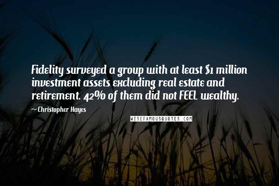 Christopher Hayes Quotes: Fidelity surveyed a group with at least $1 million investment assets excluding real estate and retirement. 42% of them did not FEEL wealthy.