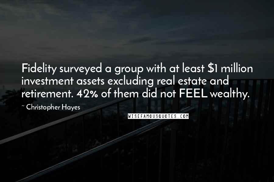 Christopher Hayes Quotes: Fidelity surveyed a group with at least $1 million investment assets excluding real estate and retirement. 42% of them did not FEEL wealthy.