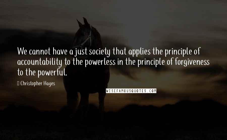 Christopher Hayes Quotes: We cannot have a just society that applies the principle of accountability to the powerless in the principle of forgiveness to the powerful.