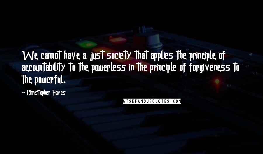Christopher Hayes Quotes: We cannot have a just society that applies the principle of accountability to the powerless in the principle of forgiveness to the powerful.