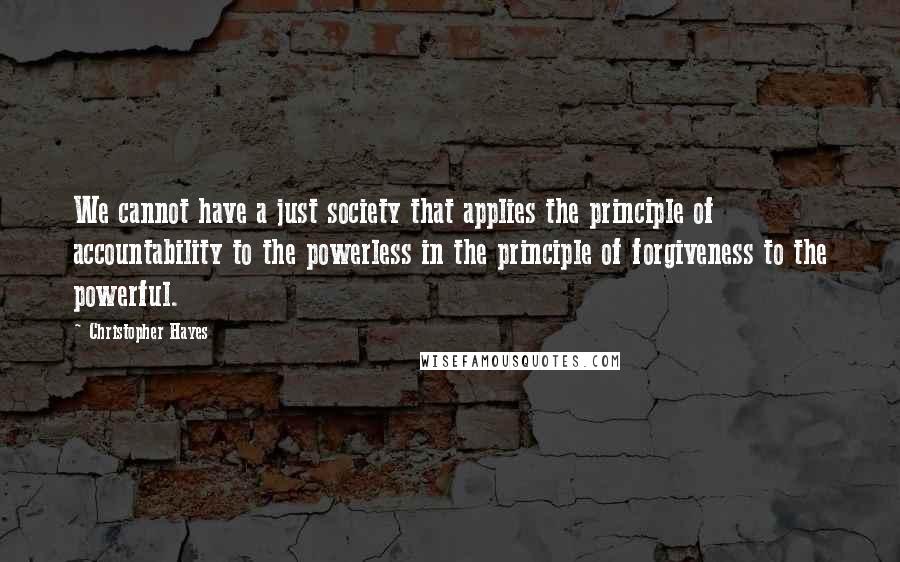 Christopher Hayes Quotes: We cannot have a just society that applies the principle of accountability to the powerless in the principle of forgiveness to the powerful.