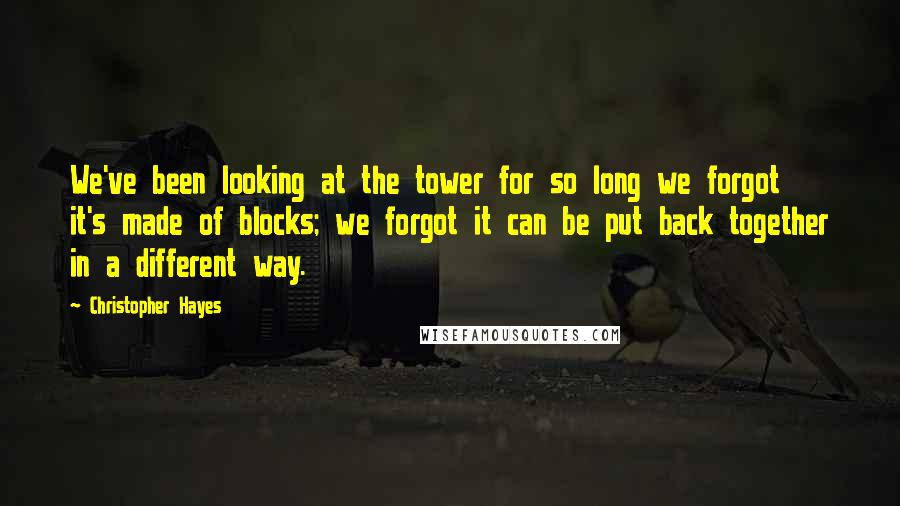 Christopher Hayes Quotes: We've been looking at the tower for so long we forgot it's made of blocks; we forgot it can be put back together in a different way.