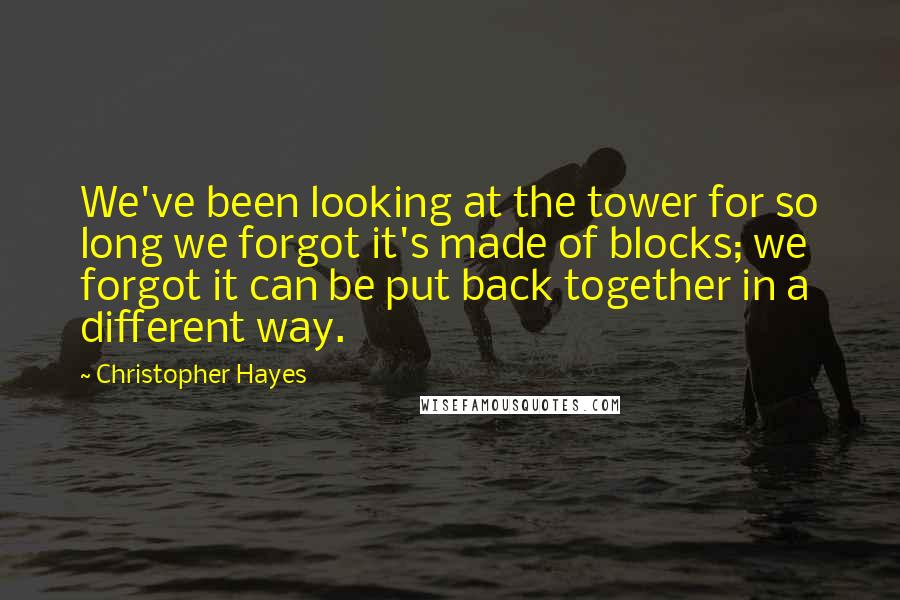 Christopher Hayes Quotes: We've been looking at the tower for so long we forgot it's made of blocks; we forgot it can be put back together in a different way.