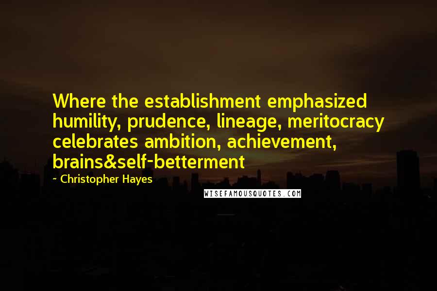 Christopher Hayes Quotes: Where the establishment emphasized humility, prudence, lineage, meritocracy celebrates ambition, achievement, brains&self-betterment