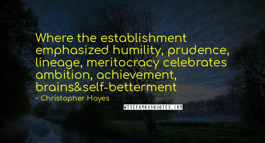 Christopher Hayes Quotes: Where the establishment emphasized humility, prudence, lineage, meritocracy celebrates ambition, achievement, brains&self-betterment