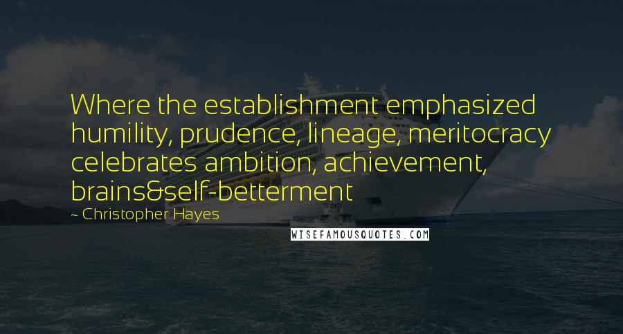 Christopher Hayes Quotes: Where the establishment emphasized humility, prudence, lineage, meritocracy celebrates ambition, achievement, brains&self-betterment