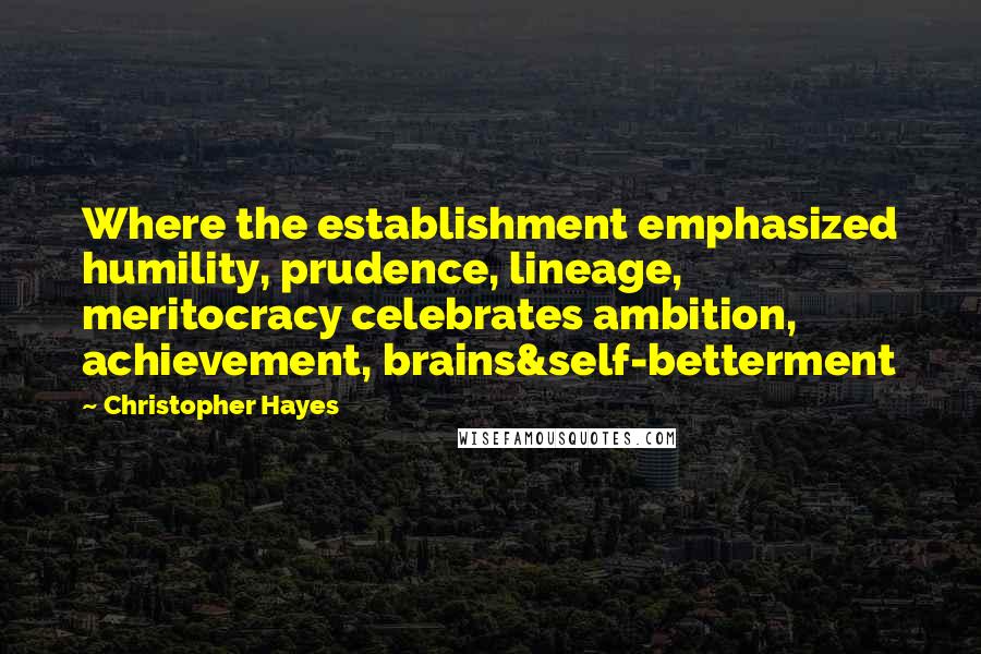 Christopher Hayes Quotes: Where the establishment emphasized humility, prudence, lineage, meritocracy celebrates ambition, achievement, brains&self-betterment