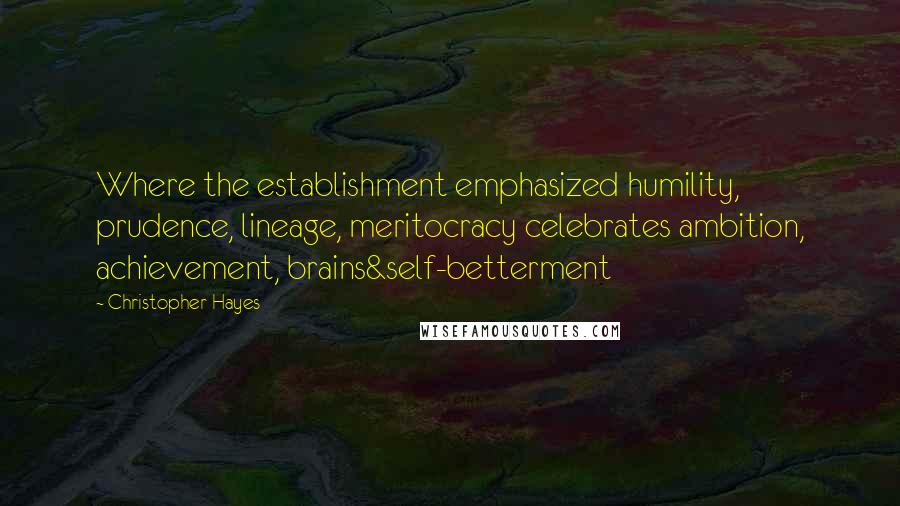 Christopher Hayes Quotes: Where the establishment emphasized humility, prudence, lineage, meritocracy celebrates ambition, achievement, brains&self-betterment