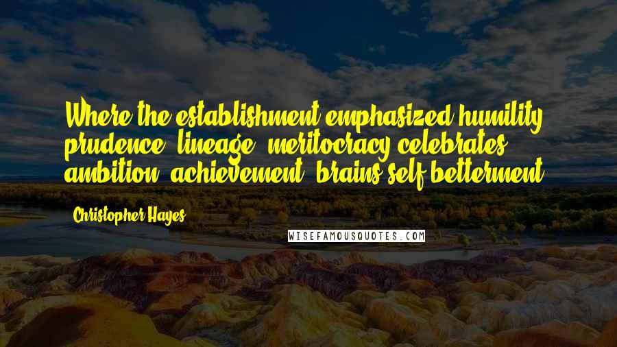 Christopher Hayes Quotes: Where the establishment emphasized humility, prudence, lineage, meritocracy celebrates ambition, achievement, brains&self-betterment