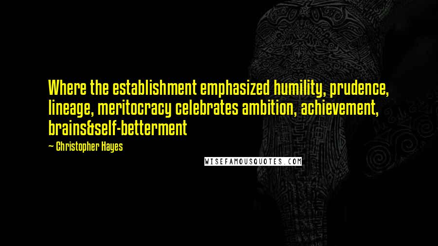 Christopher Hayes Quotes: Where the establishment emphasized humility, prudence, lineage, meritocracy celebrates ambition, achievement, brains&self-betterment