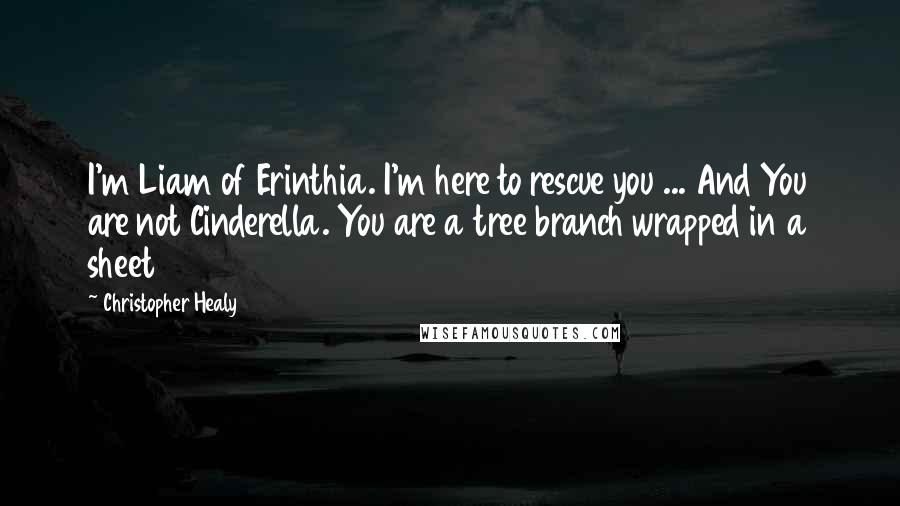 Christopher Healy Quotes: I'm Liam of Erinthia. I'm here to rescue you ... And You are not Cinderella. You are a tree branch wrapped in a sheet
