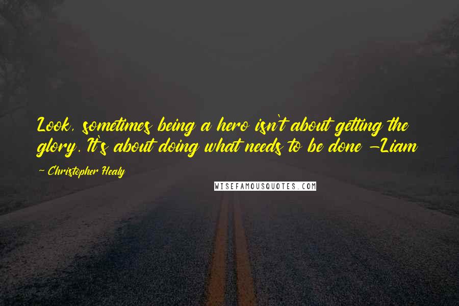 Christopher Healy Quotes: Look, sometimes being a hero isn't about getting the glory. It's about doing what needs to be done -Liam