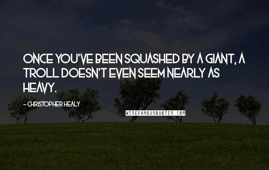 Christopher Healy Quotes: Once you've been squashed by a giant, a troll doesn't even seem nearly as heavy.