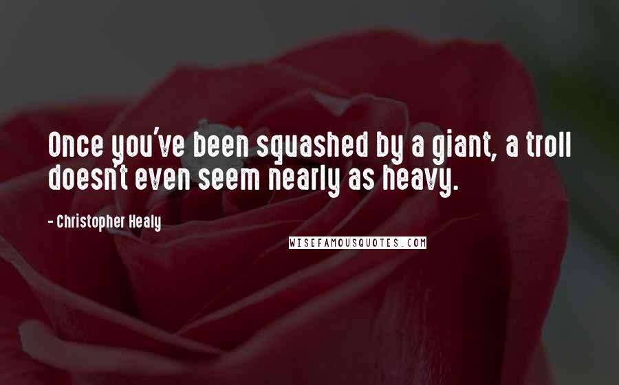 Christopher Healy Quotes: Once you've been squashed by a giant, a troll doesn't even seem nearly as heavy.