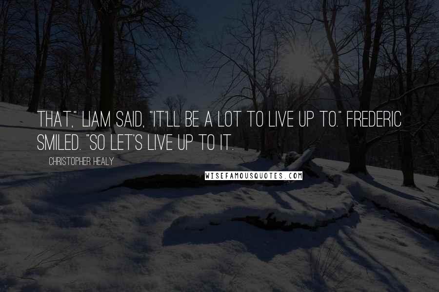 Christopher Healy Quotes: That," Liam said, "it'll be a lot to live up to." Frederic smiled. "So let's live up to it.