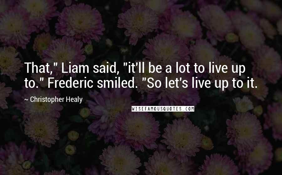 Christopher Healy Quotes: That," Liam said, "it'll be a lot to live up to." Frederic smiled. "So let's live up to it.