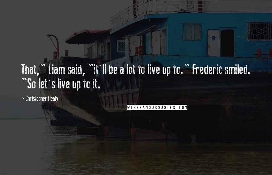 Christopher Healy Quotes: That," Liam said, "it'll be a lot to live up to." Frederic smiled. "So let's live up to it.