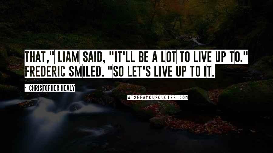 Christopher Healy Quotes: That," Liam said, "it'll be a lot to live up to." Frederic smiled. "So let's live up to it.