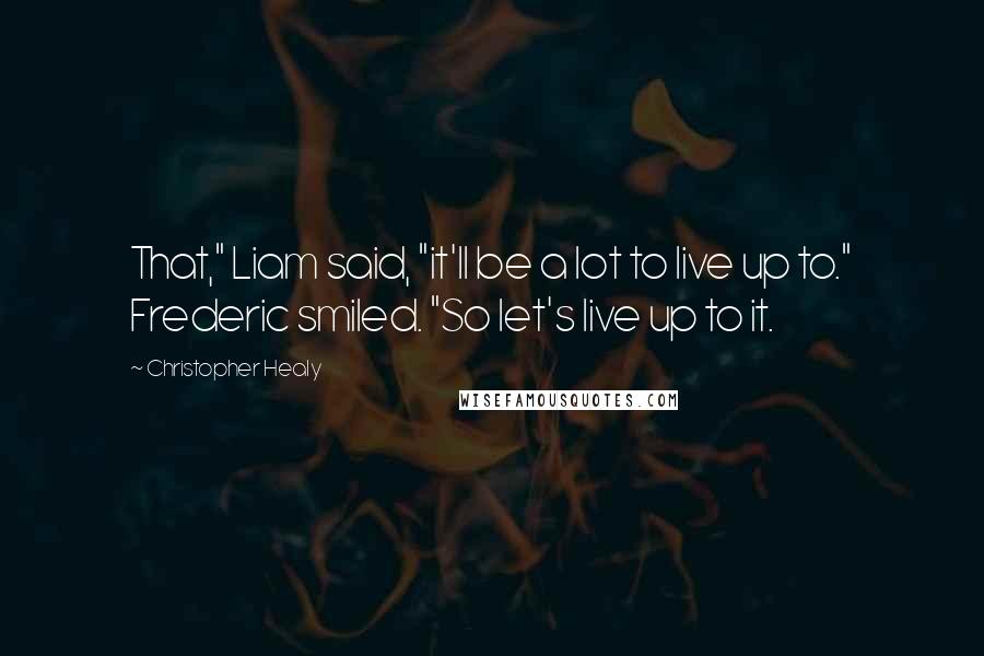 Christopher Healy Quotes: That," Liam said, "it'll be a lot to live up to." Frederic smiled. "So let's live up to it.