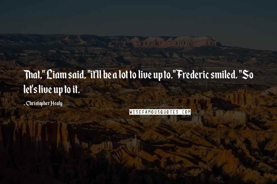 Christopher Healy Quotes: That," Liam said, "it'll be a lot to live up to." Frederic smiled. "So let's live up to it.