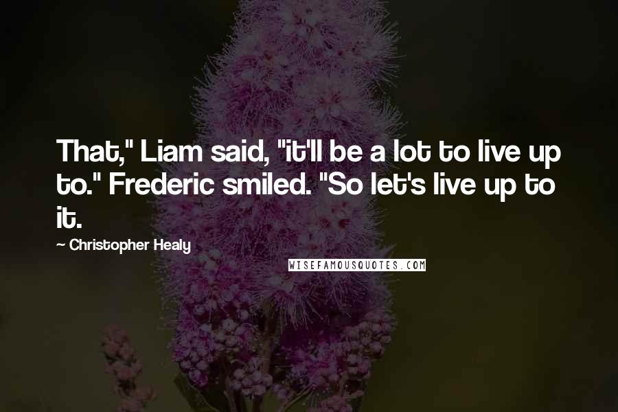 Christopher Healy Quotes: That," Liam said, "it'll be a lot to live up to." Frederic smiled. "So let's live up to it.