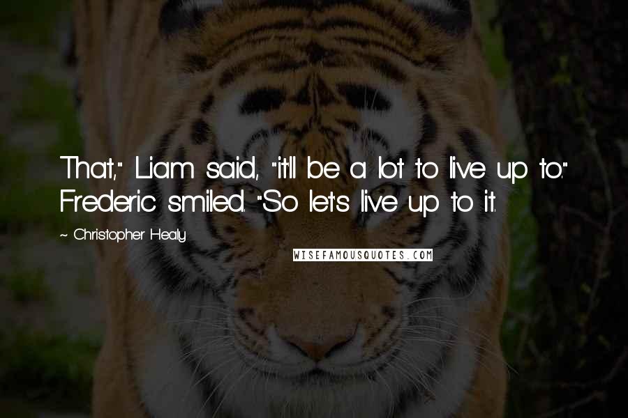 Christopher Healy Quotes: That," Liam said, "it'll be a lot to live up to." Frederic smiled. "So let's live up to it.