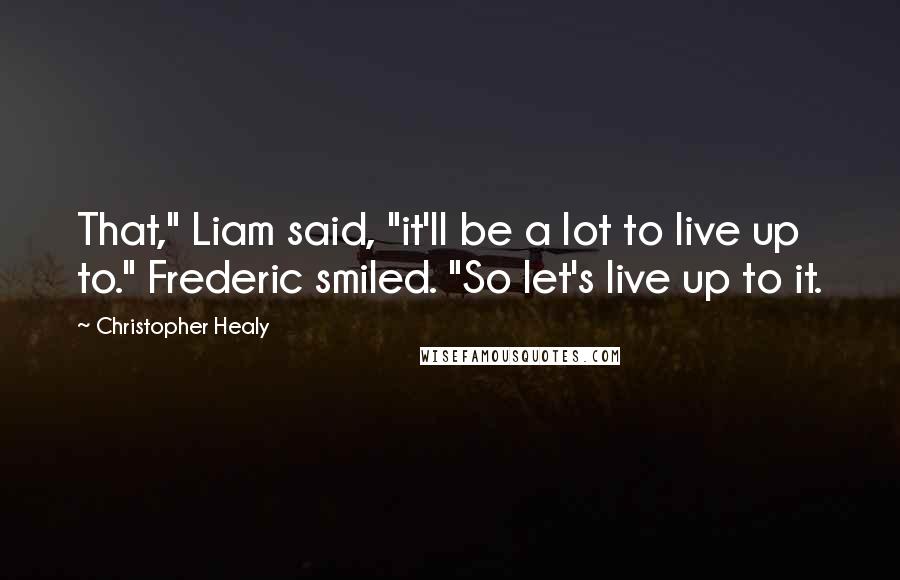 Christopher Healy Quotes: That," Liam said, "it'll be a lot to live up to." Frederic smiled. "So let's live up to it.