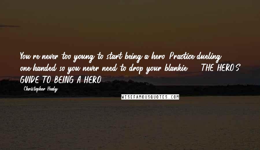Christopher Healy Quotes: You're never too young to start being a hero. Practice dueling one-handed so you never need to drop your blankie. - THE HERO'S GUIDE TO BEING A HERO