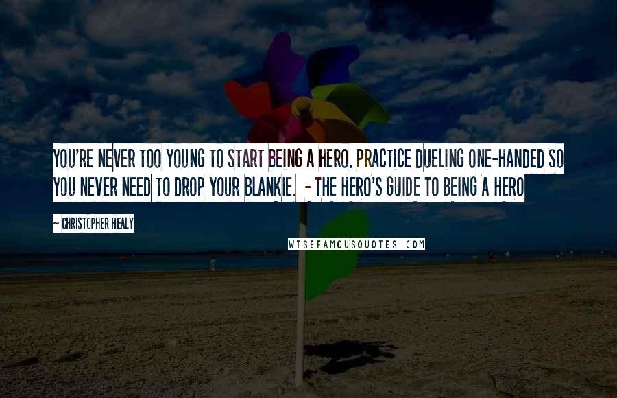 Christopher Healy Quotes: You're never too young to start being a hero. Practice dueling one-handed so you never need to drop your blankie. - THE HERO'S GUIDE TO BEING A HERO