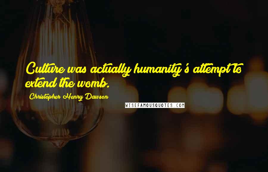 Christopher Henry Dawson Quotes: Culture was actually humanity's attempt to extend the womb.