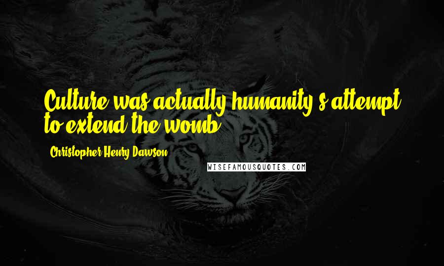 Christopher Henry Dawson Quotes: Culture was actually humanity's attempt to extend the womb.