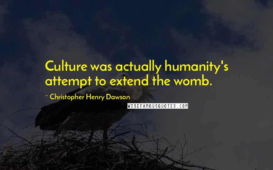 Christopher Henry Dawson Quotes: Culture was actually humanity's attempt to extend the womb.