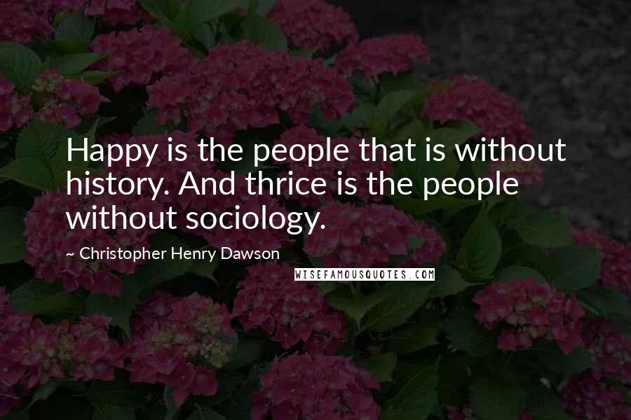 Christopher Henry Dawson Quotes: Happy is the people that is without history. And thrice is the people without sociology.