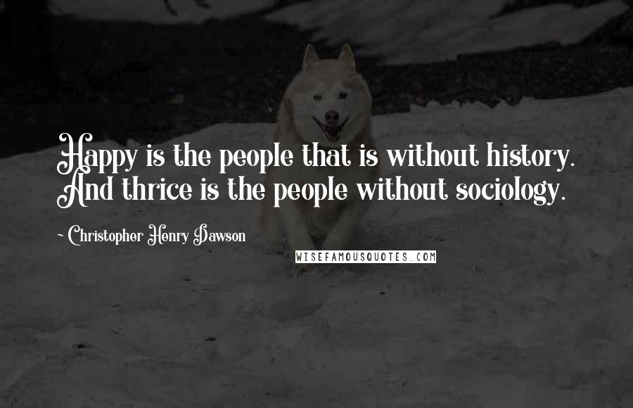 Christopher Henry Dawson Quotes: Happy is the people that is without history. And thrice is the people without sociology.