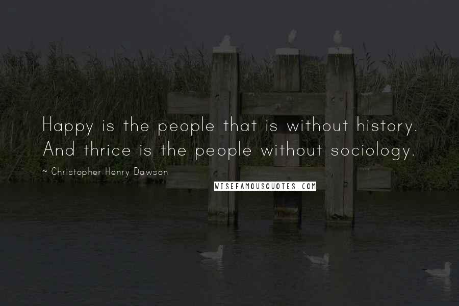 Christopher Henry Dawson Quotes: Happy is the people that is without history. And thrice is the people without sociology.