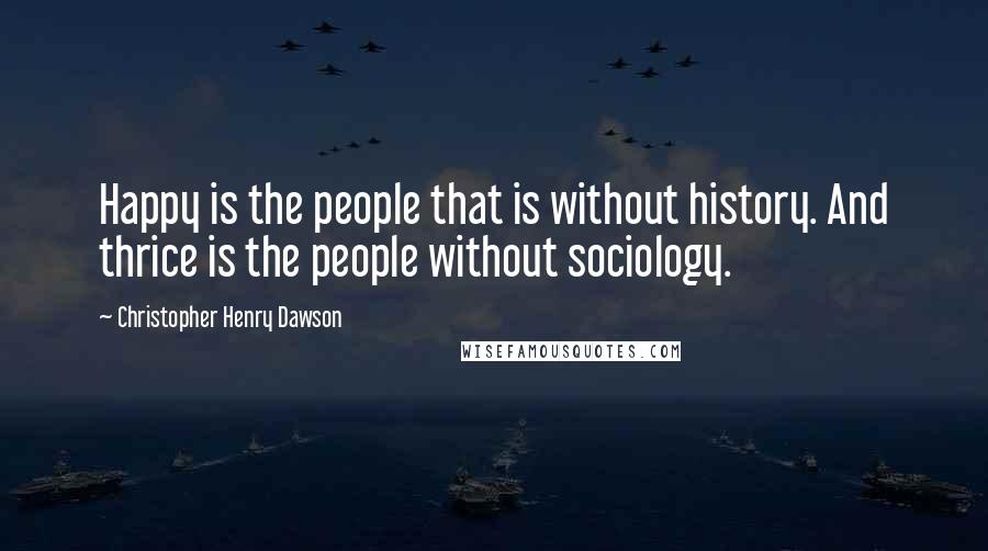 Christopher Henry Dawson Quotes: Happy is the people that is without history. And thrice is the people without sociology.