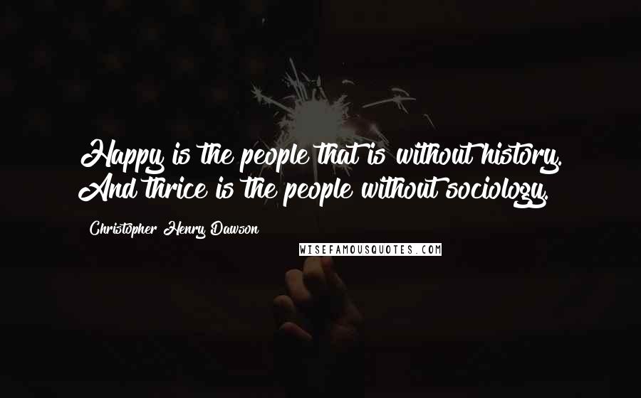 Christopher Henry Dawson Quotes: Happy is the people that is without history. And thrice is the people without sociology.