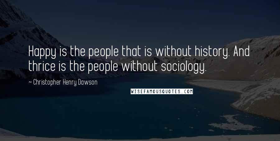 Christopher Henry Dawson Quotes: Happy is the people that is without history. And thrice is the people without sociology.