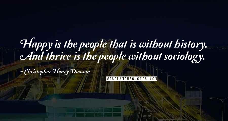 Christopher Henry Dawson Quotes: Happy is the people that is without history. And thrice is the people without sociology.