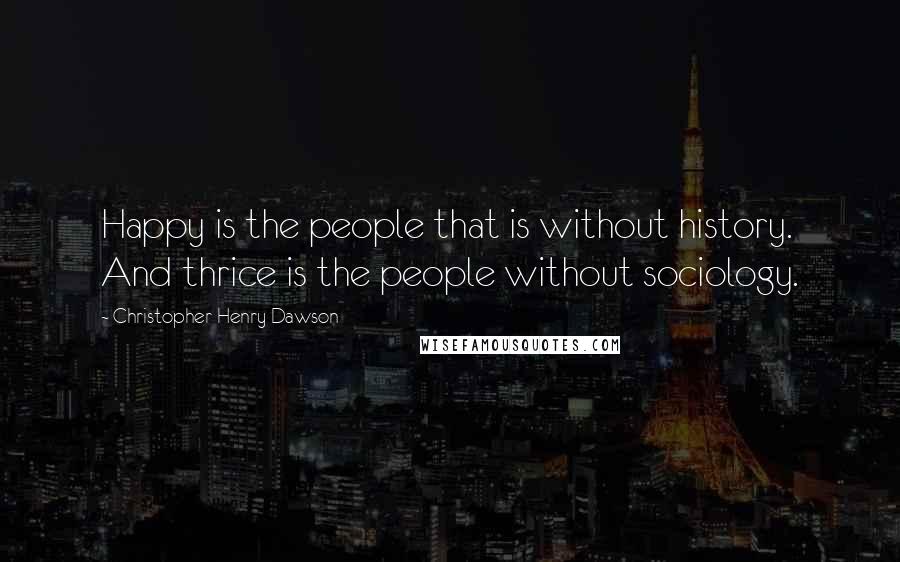 Christopher Henry Dawson Quotes: Happy is the people that is without history. And thrice is the people without sociology.