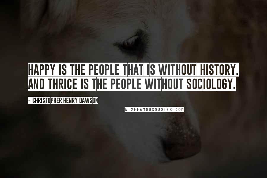 Christopher Henry Dawson Quotes: Happy is the people that is without history. And thrice is the people without sociology.