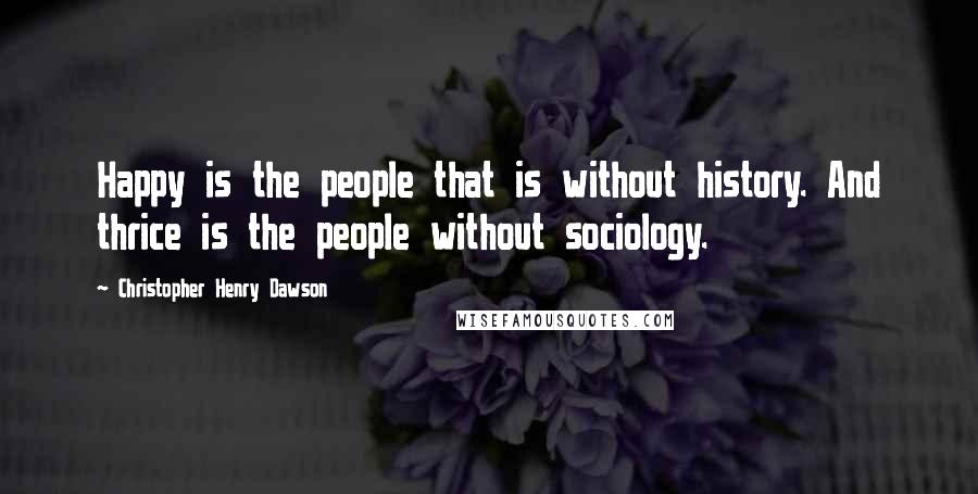 Christopher Henry Dawson Quotes: Happy is the people that is without history. And thrice is the people without sociology.