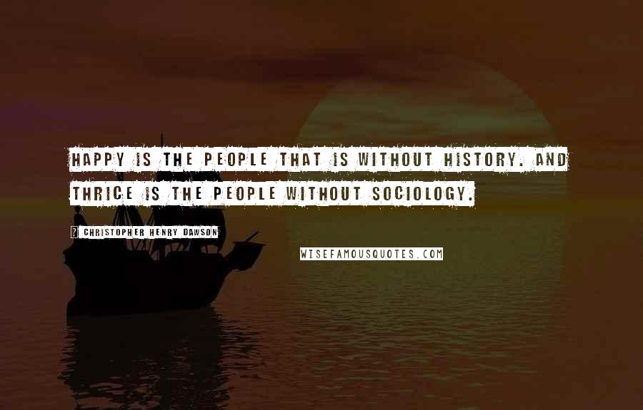 Christopher Henry Dawson Quotes: Happy is the people that is without history. And thrice is the people without sociology.