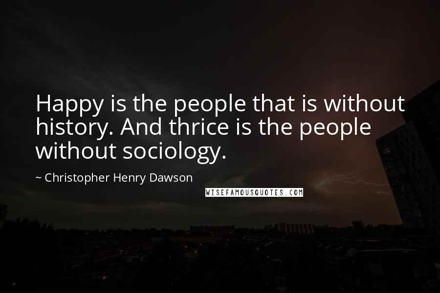 Christopher Henry Dawson Quotes: Happy is the people that is without history. And thrice is the people without sociology.