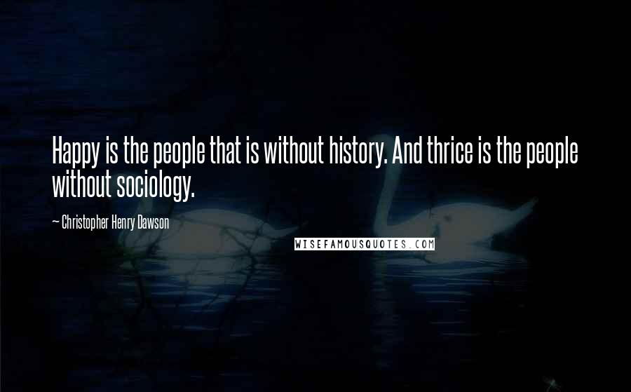 Christopher Henry Dawson Quotes: Happy is the people that is without history. And thrice is the people without sociology.